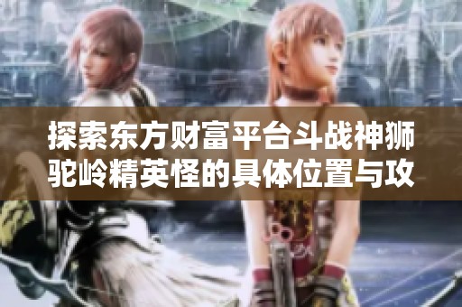 探索东方财富平台斗战神狮驼岭精英怪的具体位置与攻略指南
