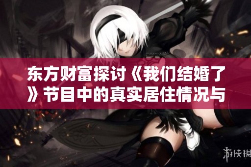 东方财富探讨《我们结婚了》节目中的真实居住情况与情感深度分析