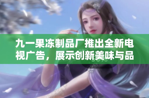 九一果冻制品厂推出全新电视广告，展示创新美味与品牌故事