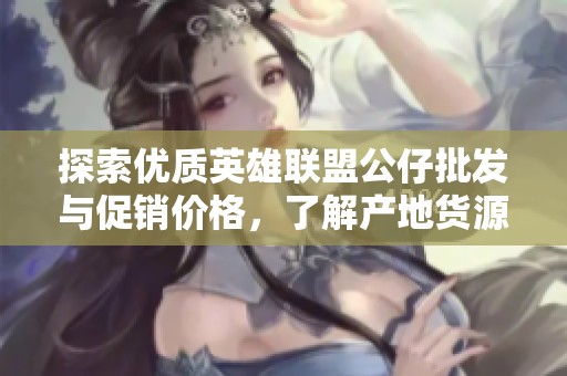 探索优质英雄联盟公仔批发与促销价格，了解产地货源和最新优惠信息