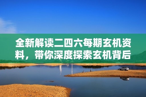 全新解读二四六每期玄机资料，带你深度探索玄机背后的奥秘与智慧