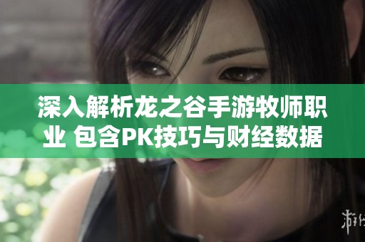 深入解析龙之谷手游牧师职业 包含PK技巧与财经数据背后的真相与策略
