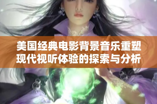 美国经典电影背景音乐重塑现代视听体验的探索与分析