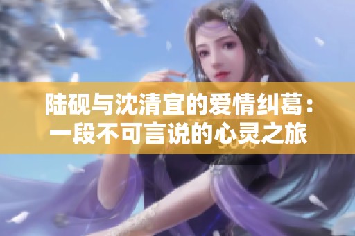 陆砚与沈清宜的爱情纠葛：一段不可言说的心灵之旅
