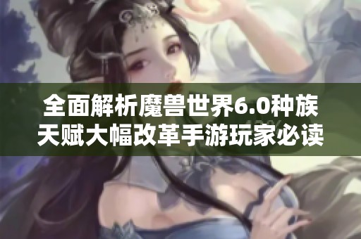 全面解析魔兽世界6.0种族天赋大幅改革手游玩家必读的全新变化与策略