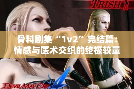 骨科剧集“1v2”完结篇：情感与医术交织的终极较量