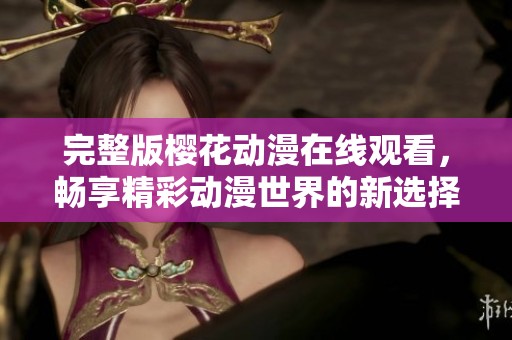 完整版樱花动漫在线观看，畅享精彩动漫世界的新选择