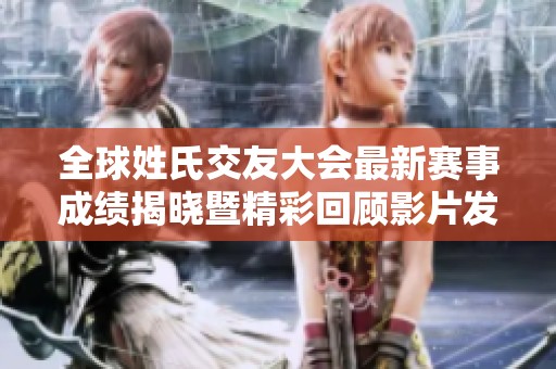 全球姓氏交友大会最新赛事成绩揭晓暨精彩回顾影片发布
