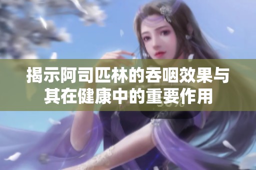 揭示阿司匹林的吞咽效果与其在健康中的重要作用