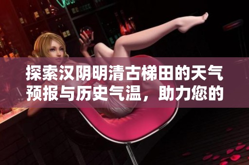 探索汉阴明清古梯田的天气预报与历史气温，助力您的完美旅行计划与旅游指数分析