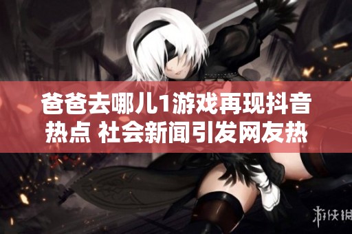 爸爸去哪儿1游戏再现抖音热点 社会新闻引发网友热议与热情参与
