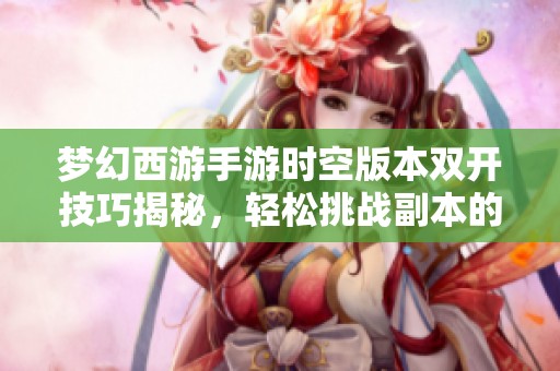 梦幻西游手游时空版本双开技巧揭秘，轻松挑战副本的策略与方法分享