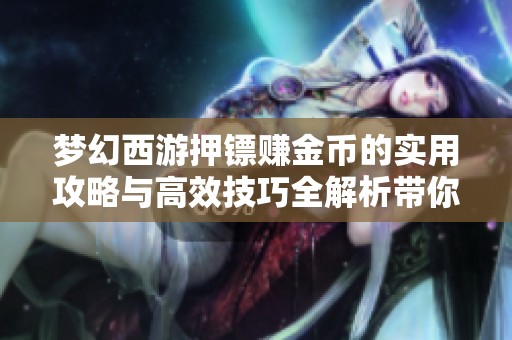 梦幻西游押镖赚金币的实用攻略与高效技巧全解析带你轻松致富