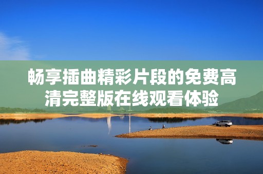 畅享插曲精彩片段的免费高清完整版在线观看体验