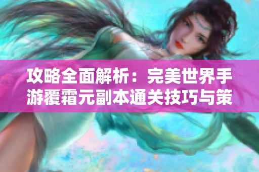 攻略全面解析：完美世界手游覆霜元副本通关技巧与策略全指南