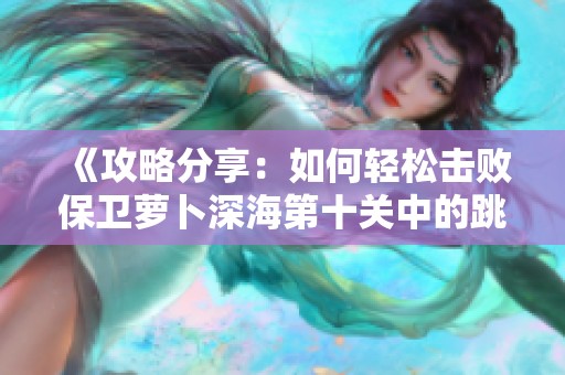 《攻略分享：如何轻松击败保卫萝卜深海第十关中的跳动蘑菇敌人》