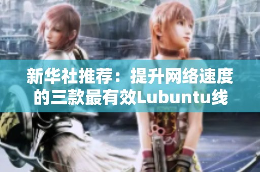 新华社推荐：提升网络速度的三款最有效Lubuntu线路检测工具解析