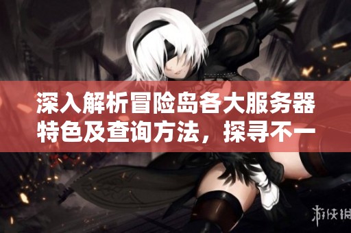 深入解析冒险岛各大服务器特色及查询方法，探寻不一样的游戏体验与乐趣