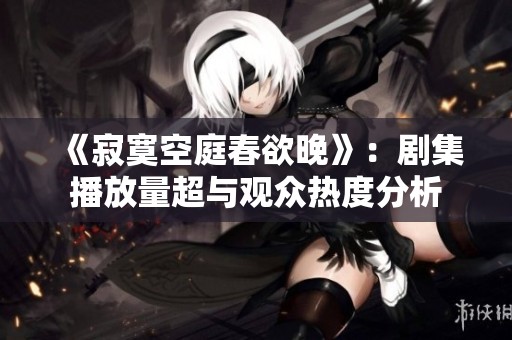 《寂寞空庭春欲晚》：剧集播放量超与观众热度分析