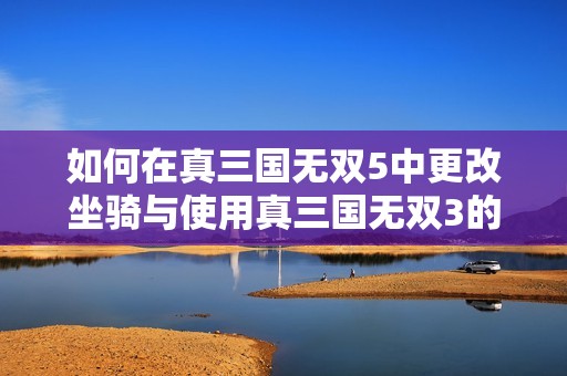 如何在真三国无双5中更改坐骑与使用真三国无双3的作弊器指南