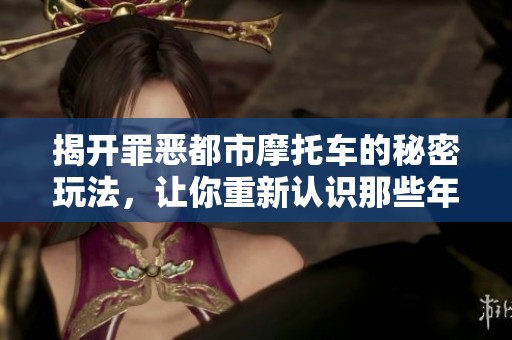 揭开罪恶都市摩托车的秘密玩法，让你重新认识那些年错过的乐趣与冒险