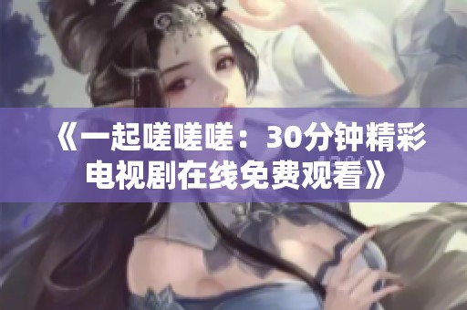 《一起嗟嗟嗟：30分钟精彩电视剧在线免费观看》