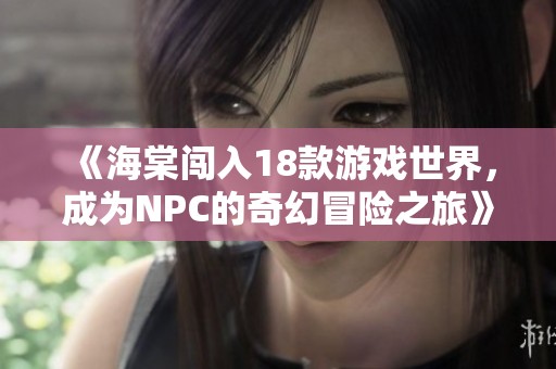 《海棠闯入18款游戏世界，成为NPC的奇幻冒险之旅》