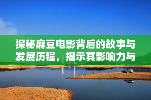 探秘麻豆电影背后的故事与发展历程，揭示其影响力与魅力所在