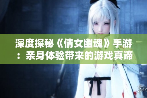深度探秘《倩女幽魂》手游：亲身体验带来的游戏真谛与魅力解析