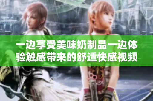 一边享受美味奶制品一边体验触感带来的舒适快感视频