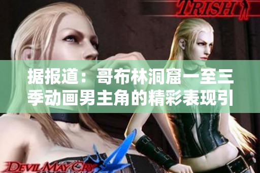 据报道：哥布林洞窟一至三季动画男主角的精彩表现引发观众热议
