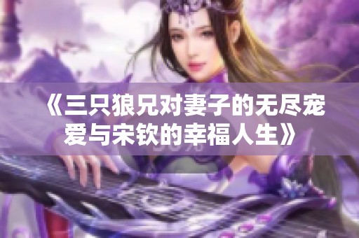 《三只狼兄对妻子的无尽宠爱与宋钦的幸福人生》