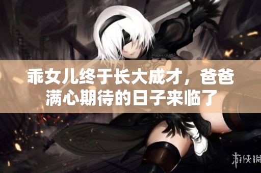 乖女儿终于长大成才，爸爸满心期待的日子来临了