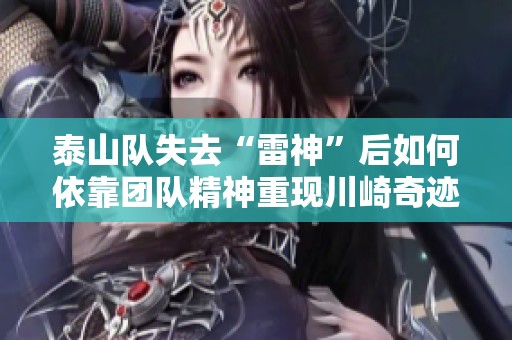 泰山队失去“雷神”后如何依靠团队精神重现川崎奇迹的辉煌时刻