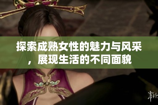 探索成熟女性的魅力与风采，展现生活的不同面貌