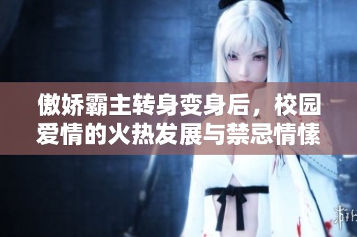 傲娇霸主转身变身后，校园爱情的火热发展与禁忌情愫交织