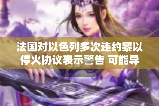 法国对以色列多次违约黎以停火协议表示警告 可能导致协议的重新制定