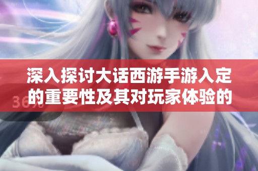 深入探讨大话西游手游入定的重要性及其对玩家体验的深远影响分析