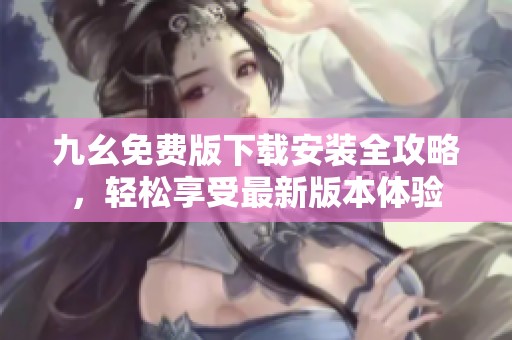 九幺免费版下载安装全攻略，轻松享受最新版本体验