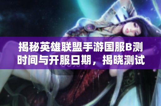 揭秘英雄联盟手游国服B测时间与开服日期，揭晓测试阶段的持续时长信息
