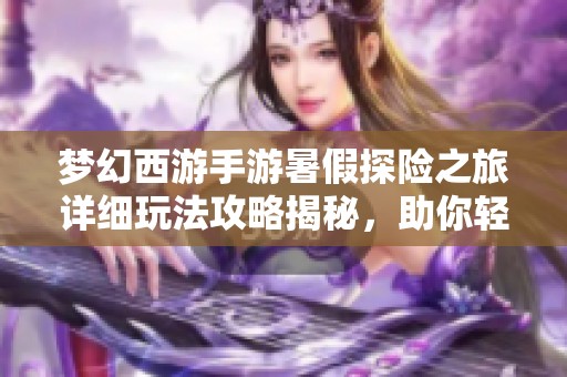 梦幻西游手游暑假探险之旅详细玩法攻略揭秘，助你轻松畅游精彩冒险世界