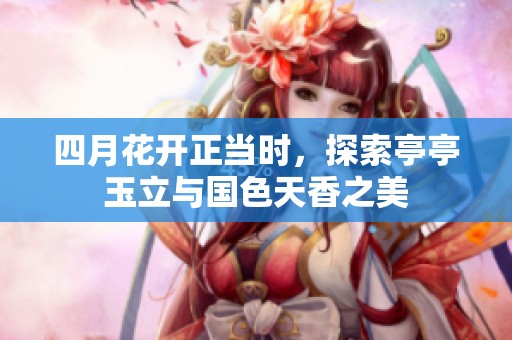 四月花开正当时，探索亭亭玉立与国色天香之美