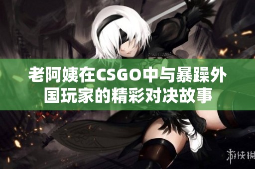 老阿姨在CSGO中与暴躁外国玩家的精彩对决故事