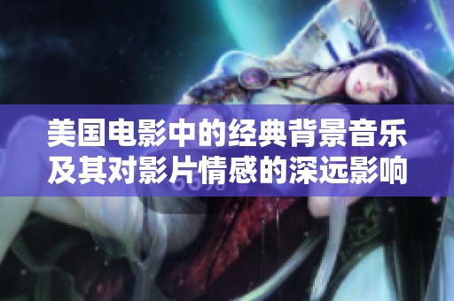 美国电影中的经典背景音乐及其对影片情感的深远影响