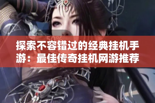 探索不容错过的经典挂机手游：最佳传奇挂机网游推荐与玩法解析