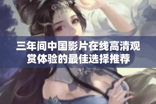 三年间中国影片在线高清观赏体验的最佳选择推荐 三年间中国影片在线高清观赏体验的最佳选择推荐