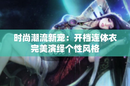 时尚潮流新宠：开档连体衣完美演绎个性风格