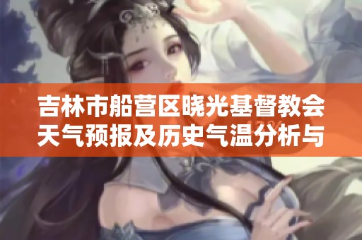 吉林市船营区晓光基督教会天气预报及历史气温分析与旅游推荐指南