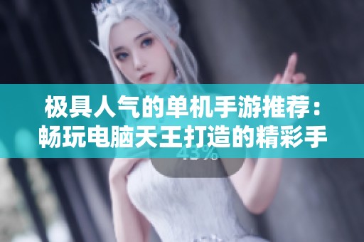 极具人气的单机手游推荐：畅玩电脑天王打造的精彩手游大全