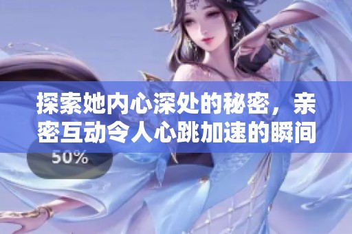 探索她内心深处的秘密，亲密互动令人心跳加速的瞬间
